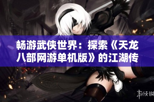 畅游武侠世界：探索《天龙八部网游单机版》的江湖传奇与风云变幻