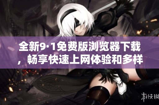 全新9·1免费版浏览器下载，畅享快速上网体验和多样化功能