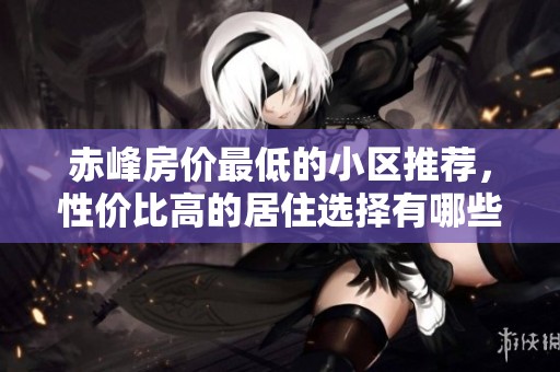 赤峰房价最低的小区推荐，性价比高的居住选择有哪些
