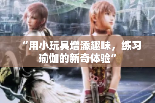 “用小玩具增添趣味，练习瑜伽的新奇体验”