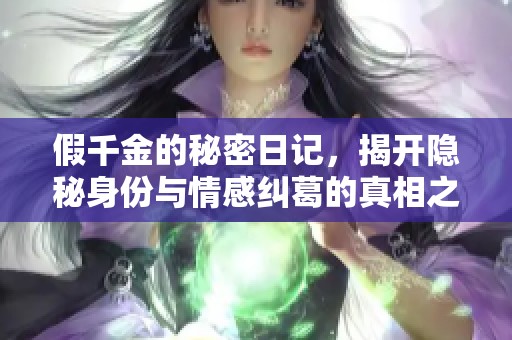 假千金的秘密日记，揭开隐秘身份与情感纠葛的真相之旅