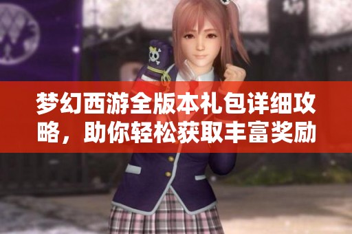 梦幻西游全版本礼包详细攻略，助你轻松获取丰富奖励