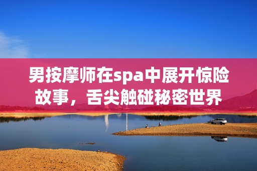 男按摩师在spa中展开惊险故事，舌尖触碰秘密世界