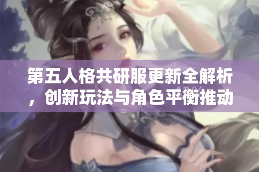 第五人格共研服更新全解析，创新玩法与角色平衡推动游戏新潮流
