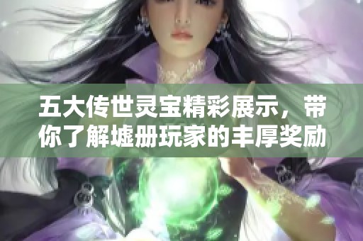 五大传世灵宝精彩展示，带你了解墟册玩家的丰厚奖励