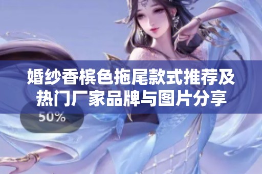 婚纱香槟色拖尾款式推荐及热门厂家品牌与图片分享