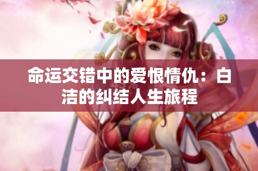 命运交错中的爱恨情仇：白洁的纠结人生旅程