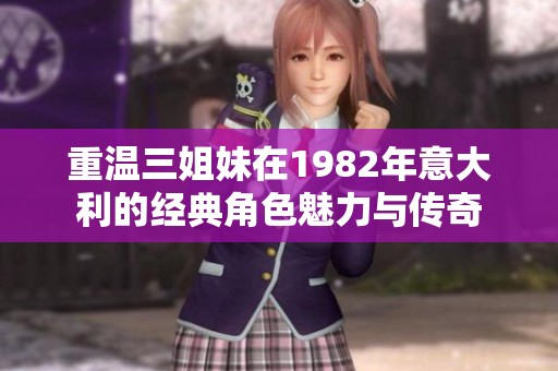 重温三姐妹在1982年意大利的经典角色魅力与传奇