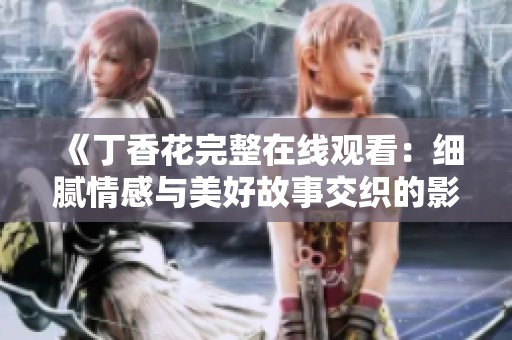 《丁香花完整在线观看：细腻情感与美好故事交织的影片体验》