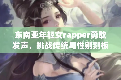 东南亚年轻女rapper勇敢发声，挑战传统与性别刻板印象