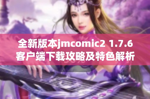 全新版本jmcomic2 1.7.6客户端下载攻略及特色解析