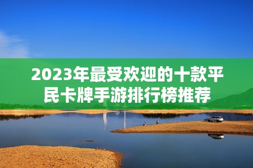 2023年最受欢迎的十款平民卡牌手游排行榜推荐