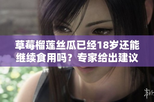 草莓榴莲丝瓜已经18岁还能继续食用吗？专家给出建议
