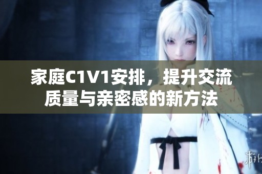 家庭C1V1安排，提升交流质量与亲密感的新方法