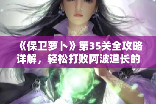 《保卫萝卜》第35关全攻略详解，轻松打败阿波道长的技巧与策略