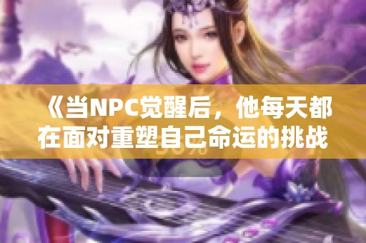 《当NPC觉醒后，他每天都在面对重塑自己命运的挑战与冒险》