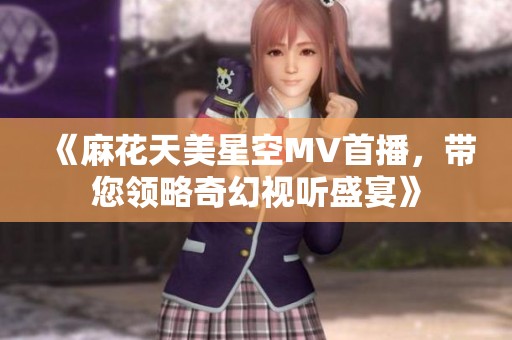 《麻花天美星空MV首播，带您领略奇幻视听盛宴》