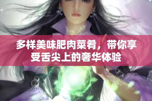 多样美味肥肉菜肴，带你享受舌尖上的奢华体验