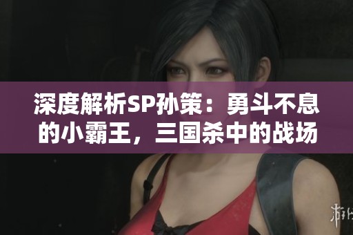 深度解析SP孙策：勇斗不息的小霸王，三国杀中的战场传奇