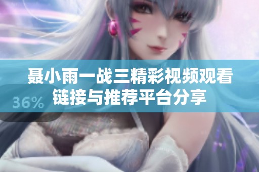 聂小雨一战三精彩视频观看链接与推荐平台分享