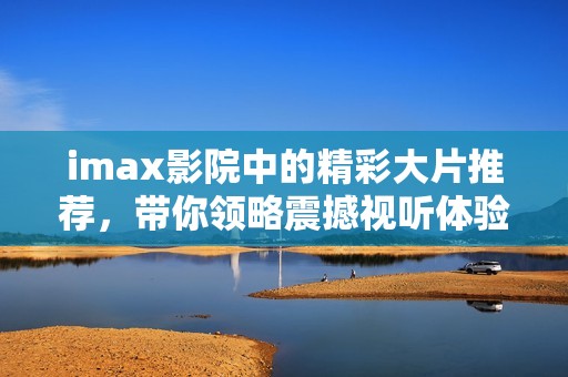 imax影院中的精彩大片推荐，带你领略震撼视听体验