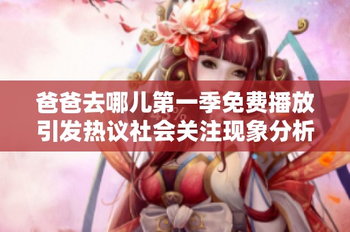 爸爸去哪儿第一季免费播放引发热议社会关注现象分析