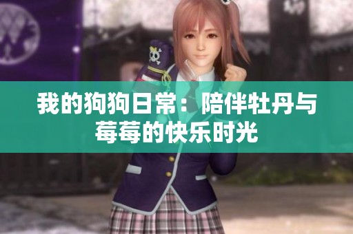 我的狗狗日常：陪伴牡丹与莓莓的快乐时光