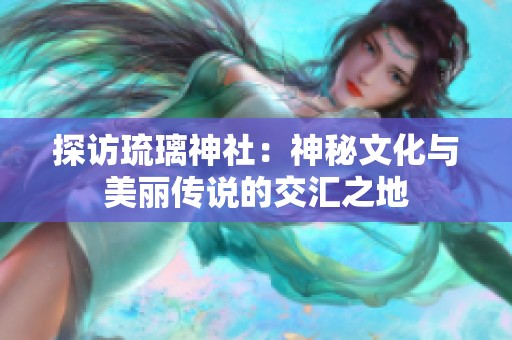 探访琉璃神社：神秘文化与美丽传说的交汇之地