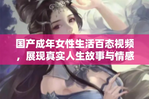 国产成年女性生活百态视频，展现真实人生故事与情感纠葛