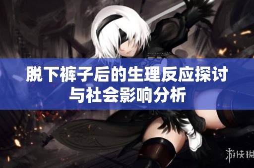 脱下裤子后的生理反应探讨与社会影响分析