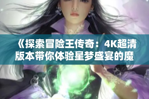 《探索冒险王传奇：4K超清版本带你体验星梦盛宴的魔方魅力》
