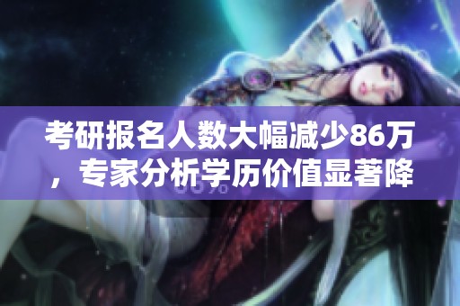 考研报名人数大幅减少86万，专家分析学历价值显著降低