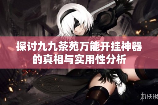 探讨九九茶苑万能开挂神器的真相与实用性分析