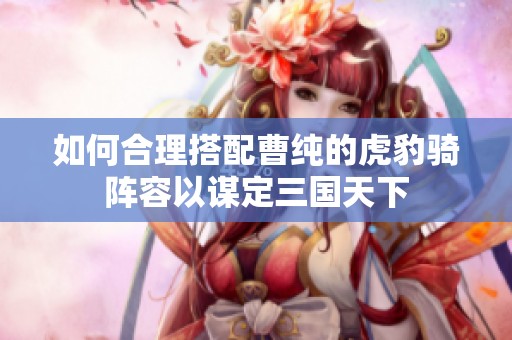 如何合理搭配曹纯的虎豹骑阵容以谋定三国天下