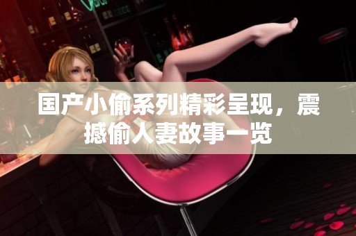 国产小偷系列精彩呈现，震撼偷人妻故事一览