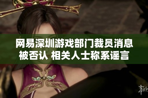 网易深圳游戏部门裁员消息被否认 相关人士称系谣言