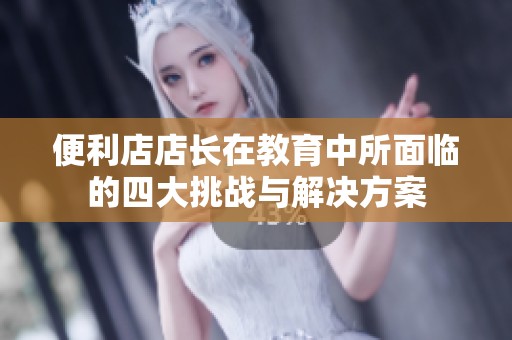 便利店店长在教育中所面临的四大挑战与解决方案