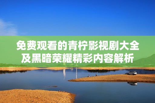 免费观看的青柠影视剧大全及黑暗荣耀精彩内容解析