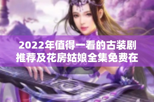 2022年值得一看的古装剧推荐及花房姑娘全集免费在线观看