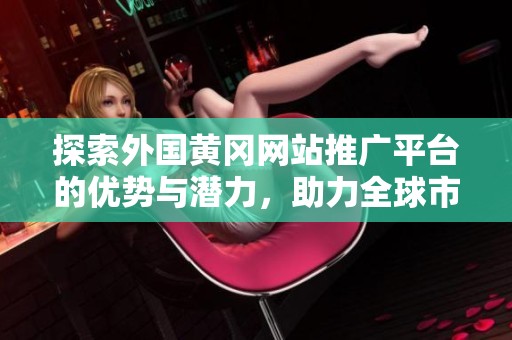 探索外国黄冈网站推广平台的优势与潜力，助力全球市场拓展