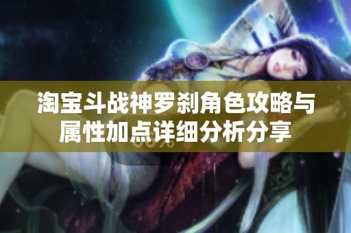 淘宝斗战神罗刹角色攻略与属性加点详细分析分享