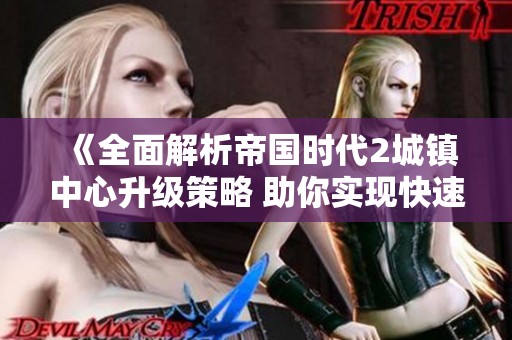 《全面解析帝国时代2城镇中心升级策略 助你实现快速崛起》