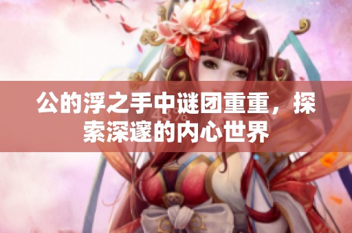 公的浮之手中谜团重重，探索深邃的内心世界