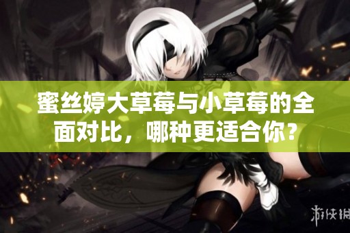 蜜丝婷大草莓与小草莓的全面对比，哪种更适合你？
