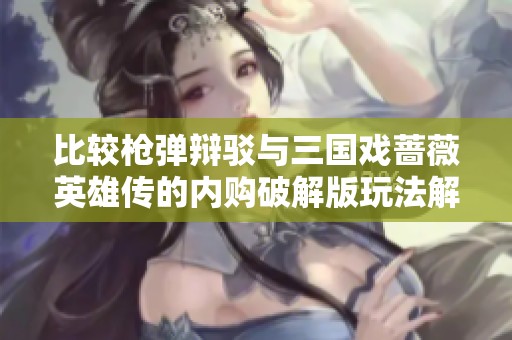 比较枪弹辩驳与三国戏蔷薇英雄传的内购破解版玩法解析
