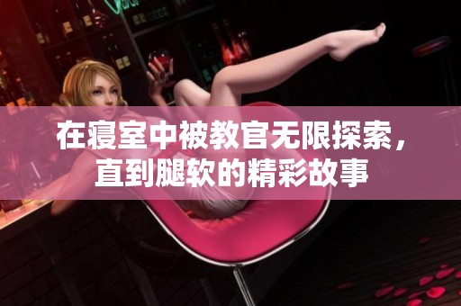 在寝室中被教官无限探索，直到腿软的精彩故事