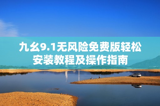九幺9.1无风险免费版轻松安装教程及操作指南