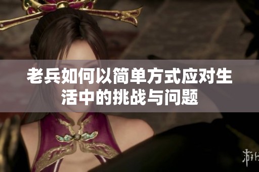 老兵如何以简单方式应对生活中的挑战与问题