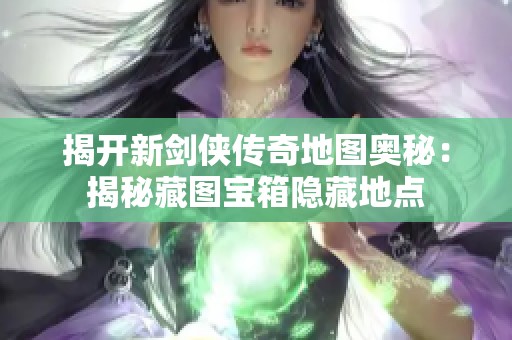 揭开新剑侠传奇地图奥秘：揭秘藏图宝箱隐藏地点