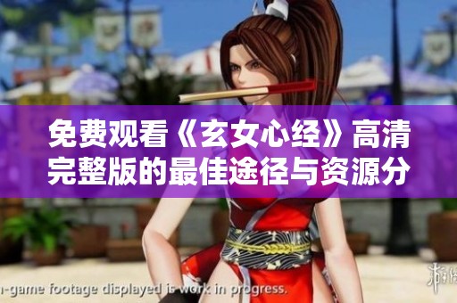 免费观看《玄女心经》高清完整版的最佳途径与资源分享